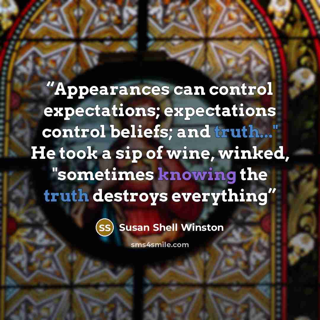 “Appearances can control expectations; expectations control beliefs; and truth..." He took a sip of wine, winked, "sometimes knowing the truth destroys everything” quote by Susan Shell Winston