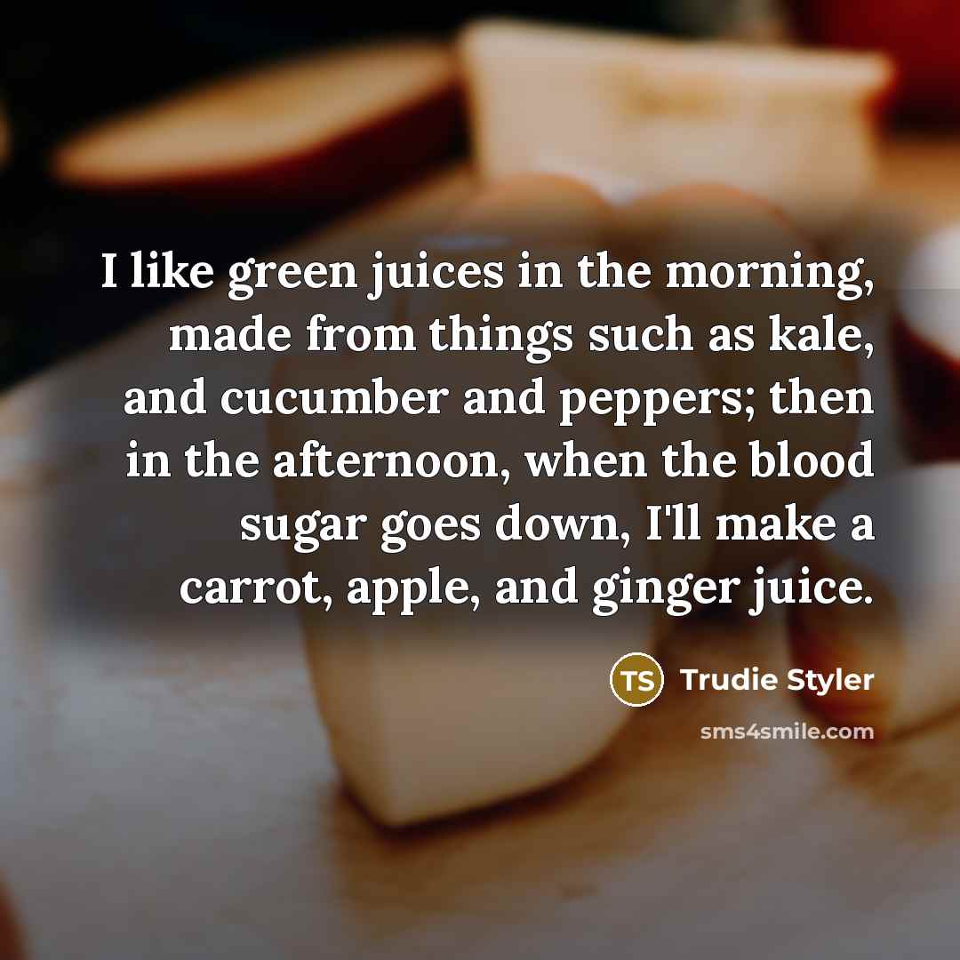 “I like green juices in the morning, made from things…” quote by Trudie Styler