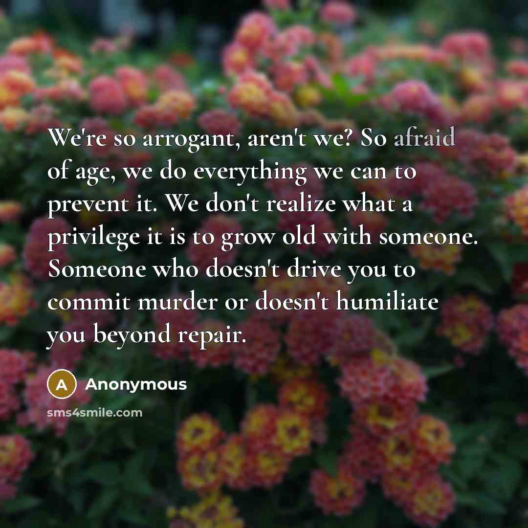 “We're so arrogant, aren't we? So afraid of age, we…” quote by Anonymous