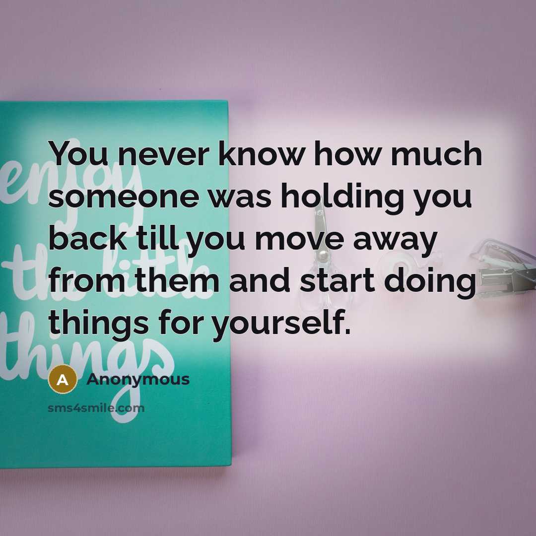 “You never know how much someone was holding you back till you move away from them and start doing things for yourself.” quote by Anonymous