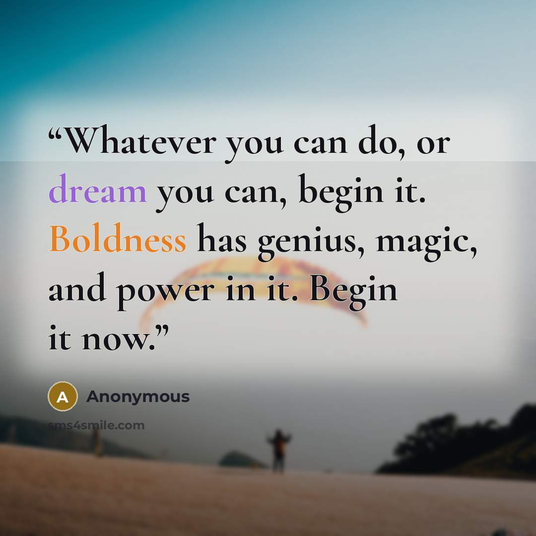 “Whatever you can do, or dream you can, begin it. Boldness has genius, magic, and power in it. Begin it now.” quote by Anonymous