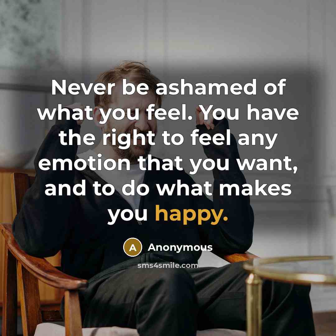 “Never be ashamed of what you feel. You have the right to feel any emotion that you want, and to do what makes you happy.” quote by Anonymous