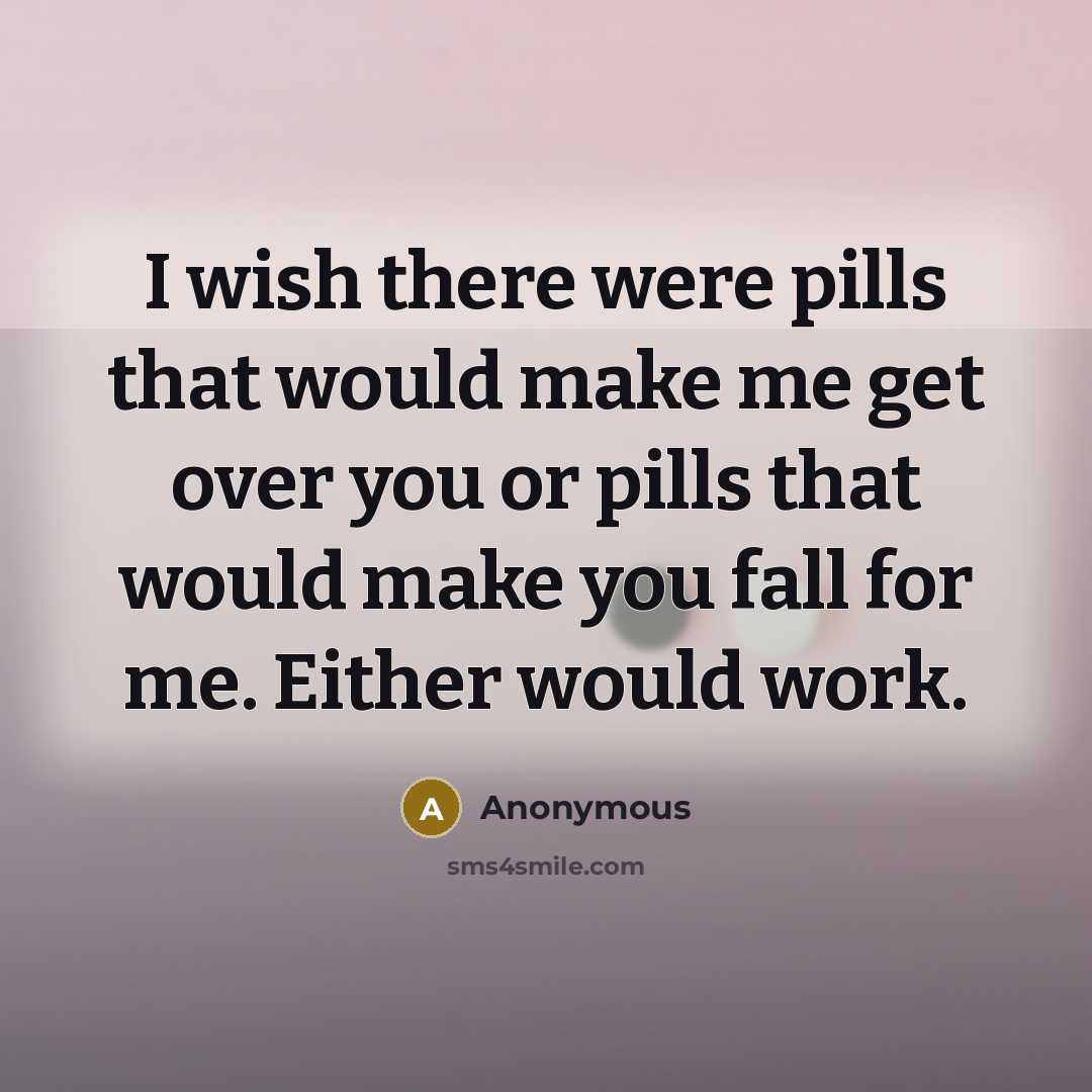 “I wish there were pills that would make me get over you or pills that would make you fall for me. Either would work.” quote by Anonymous