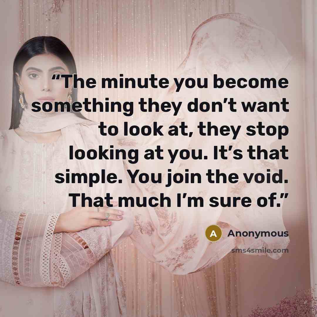 “The minute you become something they don’t want to look at, they stop looking at you. It’s that simple. You join the void. That much I’m sure of.” quote by Anonymous