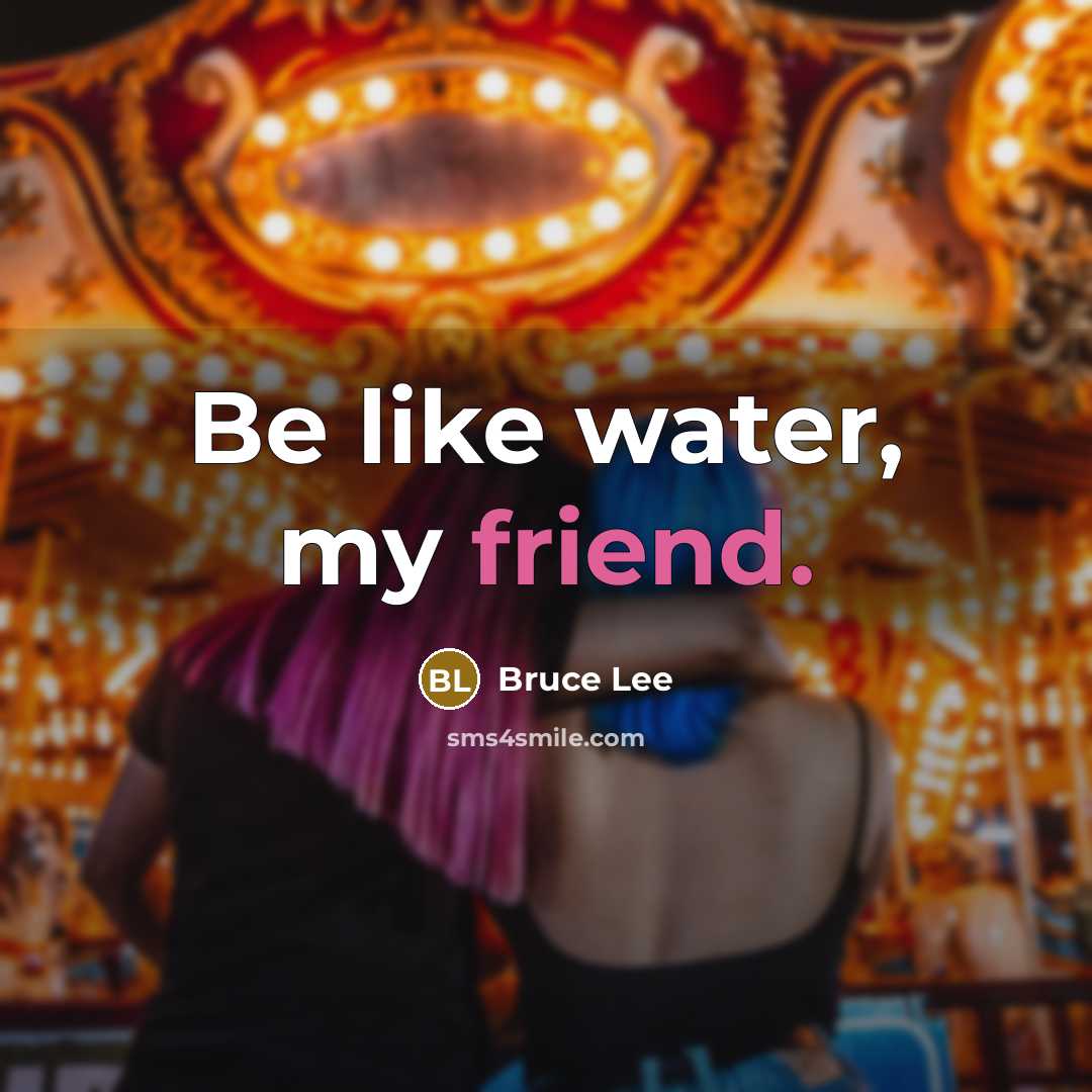 “Be like water, my friend.” quote by Bruce Lee