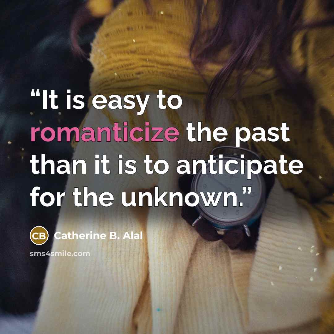 “It is easy to romanticize the past than it is to anticipate for the unknown.” quote by Catherine B. Alal