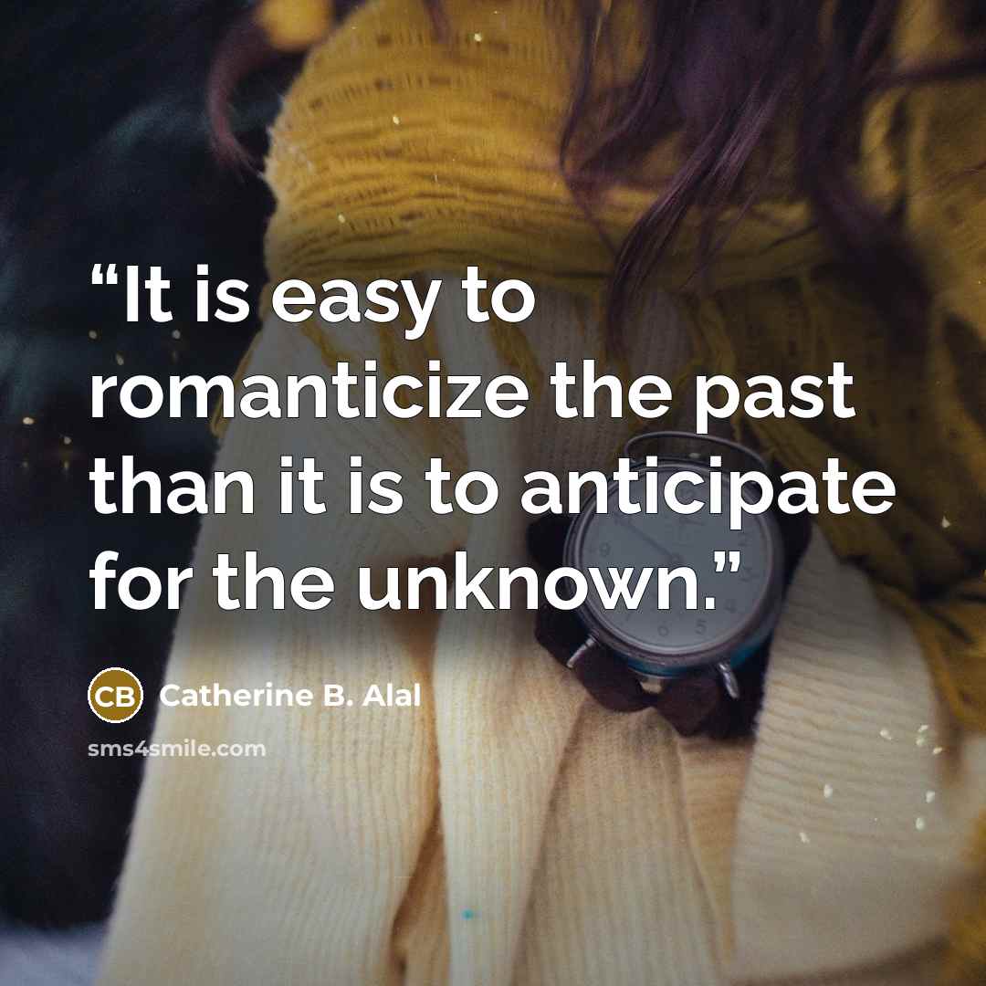 “It is easy to romanticize the past than it is to anticipate for the unknown.” quote by Catherine B. Alal