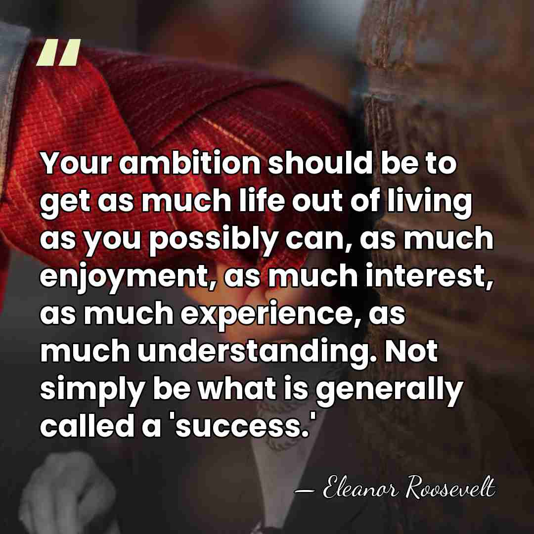 Your ambition should be to get as much life out of living&hellip; - Eleanor Roosevelt