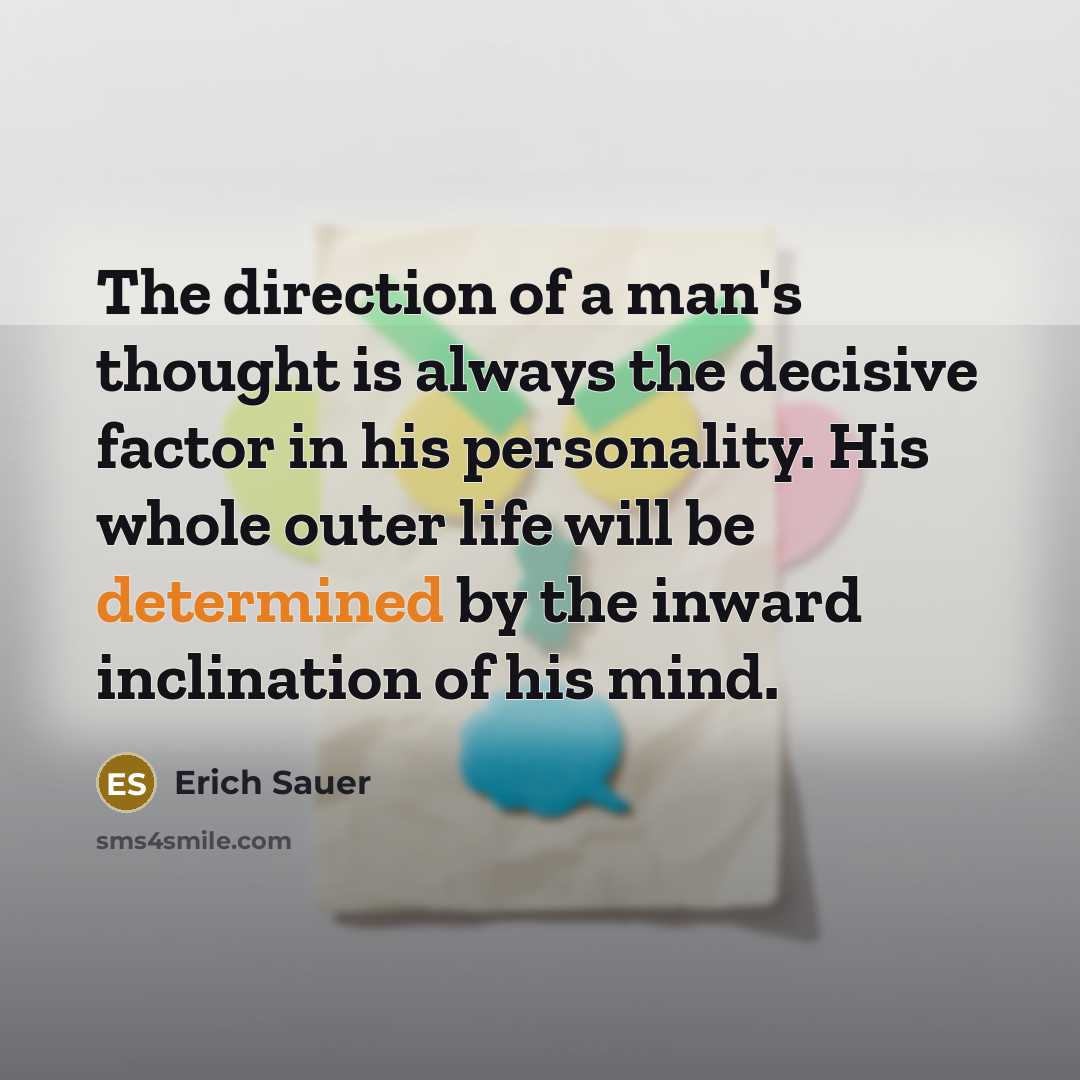 “The direction of a man's thought is always the decisive factor in his personality. His whole outer life will be determined by the inward inclination of his mind.” quote by Erich Sauer
