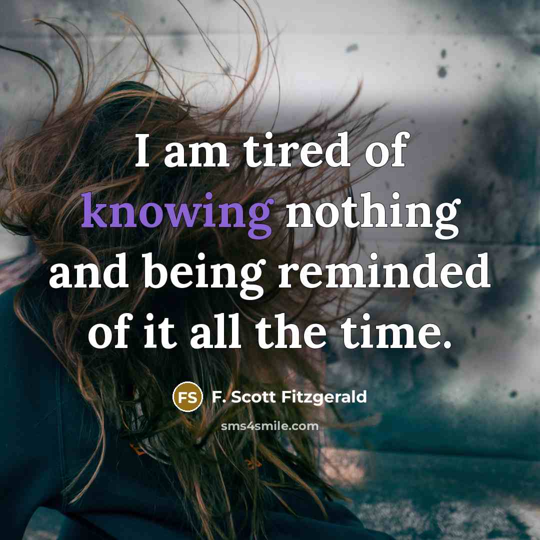 “I am tired of knowing nothing and being reminded of…” quote by F. Scott Fitzgerald