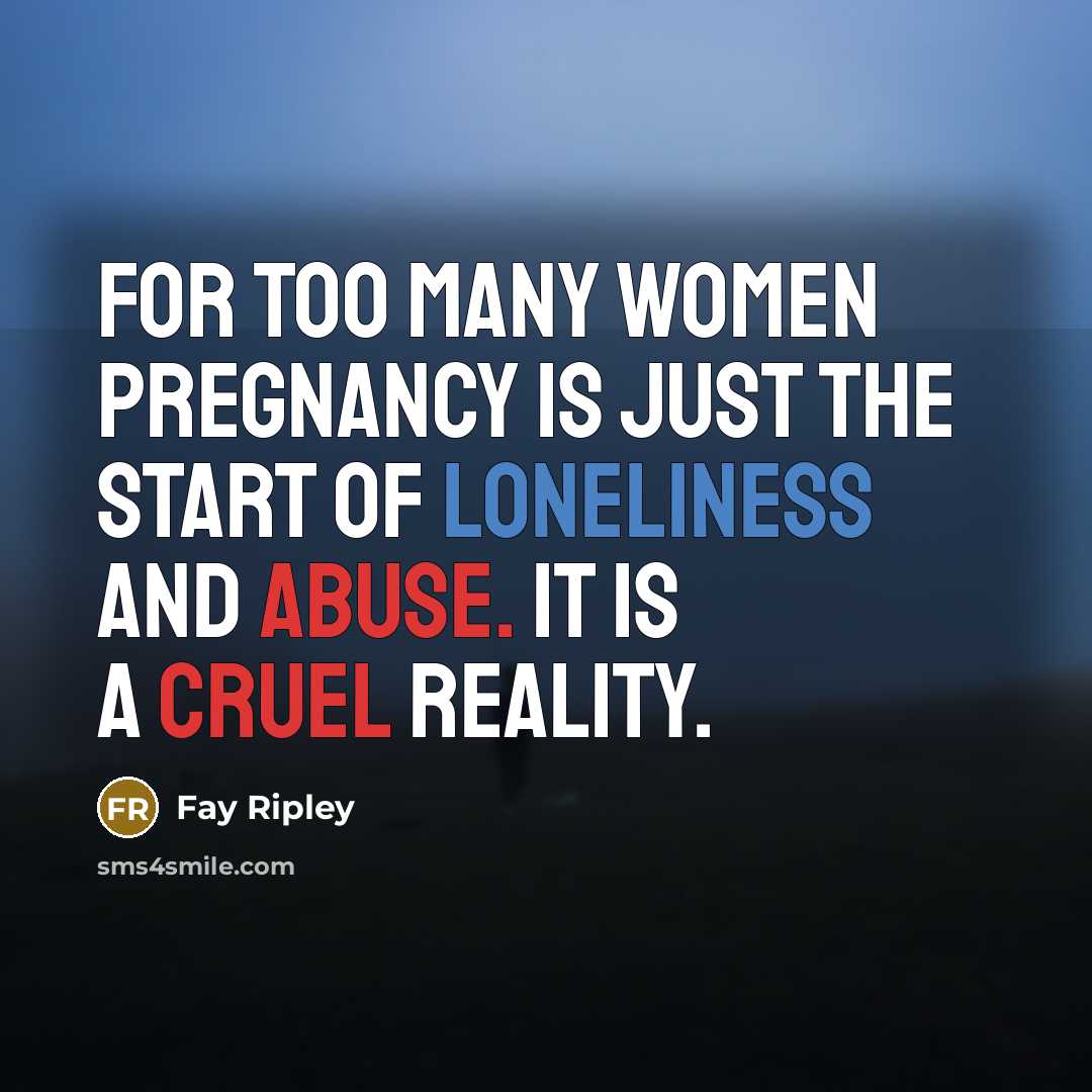 “For too many women pregnancy is just the start of loneliness and abuse. It is a cruel reality.” quote by Fay Ripley