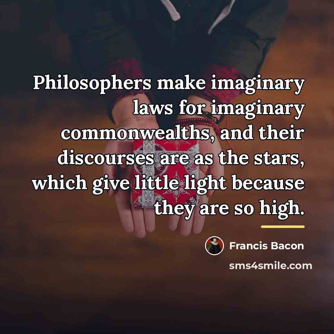 “Philosophers make imaginary laws for imaginary commonwealths, and their discourses…” quote by Francis Bacon