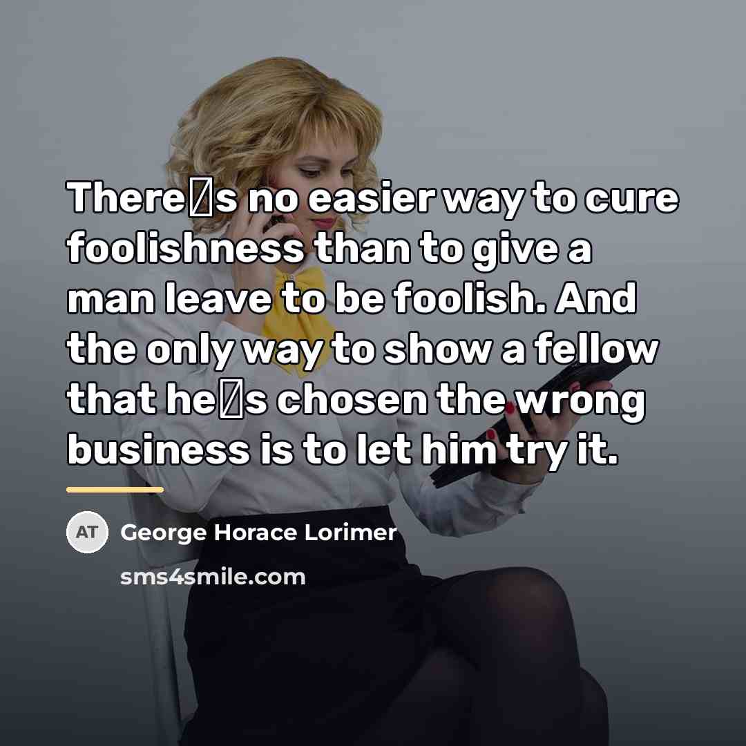 “Theres no easier way to cure foolishness than to give…” quote by George Horace Lorimer