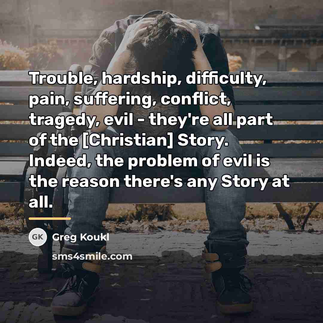 “Trouble, hardship, difficulty, pain, suffering, conflict, tragedy, evil - they're…” quote by Greg Koukl