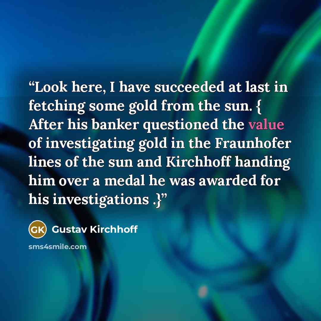 “Look here, I have succeeded at last in fetching some gold from the sun. { After his banker questioned the value of investigating gold in the Fraunhofer lines of the sun and Kirchhoff handing him over a medal he was awarded for his investigations .}” quote by Gustav Kirchhoff