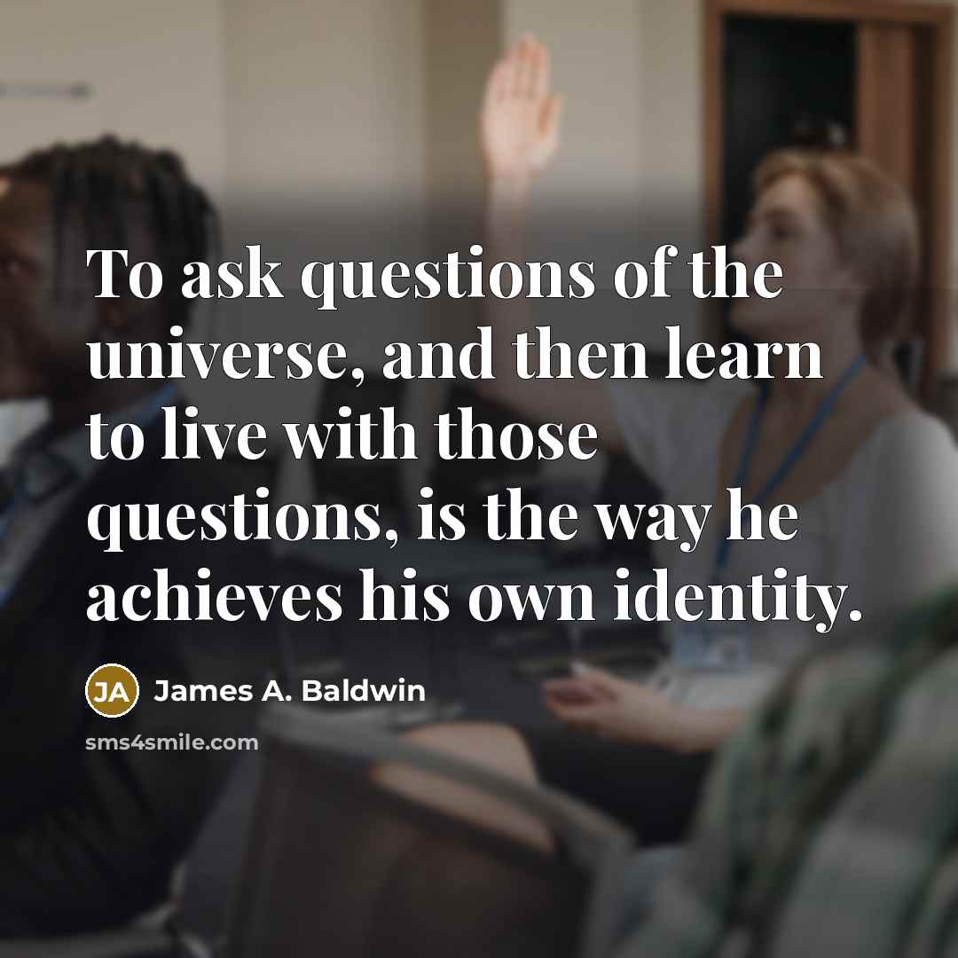 “To ask questions of the universe, and then learn to…” quote by James A. Baldwin