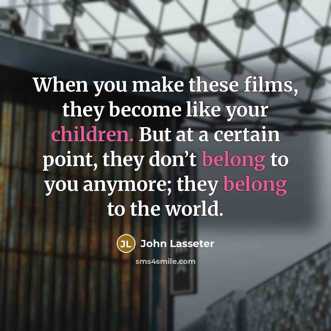 “When you make these films, they become like your children. But at a certain point, they don’t belong to you anymore; they belong to the world.” quote by John Lasseter