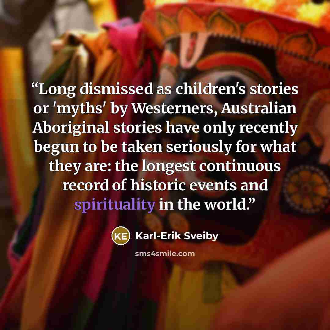 “Long dismissed as children's stories or 'myths' by Westerners, Australian Aboriginal stories have only recently begun to be taken seriously for what they are: the longest continuous record of historic events and spirituality in the world.” quote by Karl-Erik Sveiby