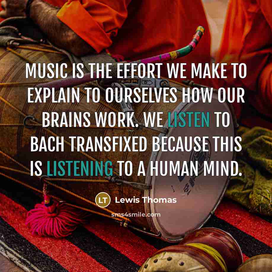“Music is the effort we make to explain to ourselves how our brains work. We listen to Bach transfixed because this is listening to a human mind.” quote by Lewis Thomas