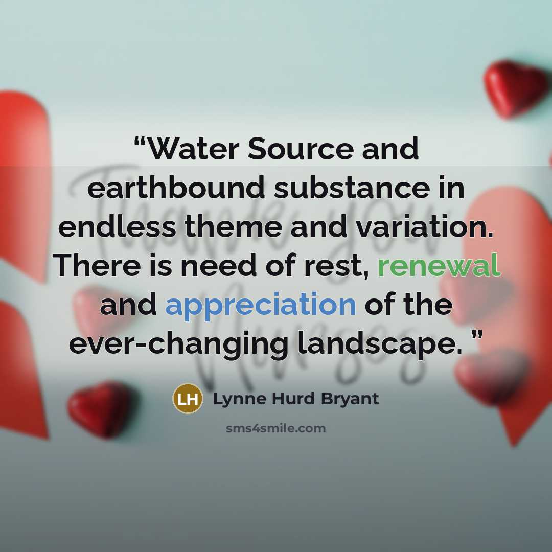 “Water Source and earthbound substance in endless theme and variation. There is need of rest, renewal and appreciation of the ever-changing landscape.” quote by Lynne Hurd Bryant