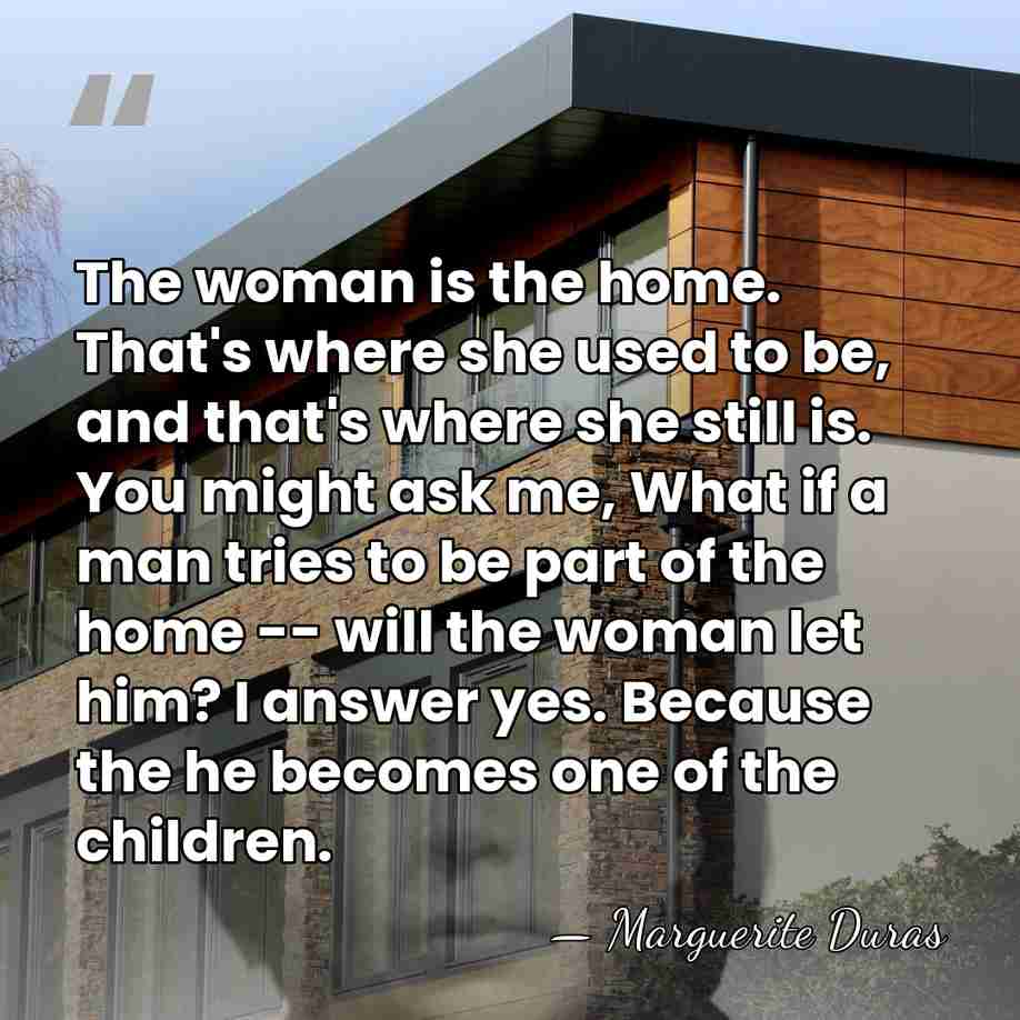 The woman is the home. That's where she used to be, and&hellip; - Marguerite Duras