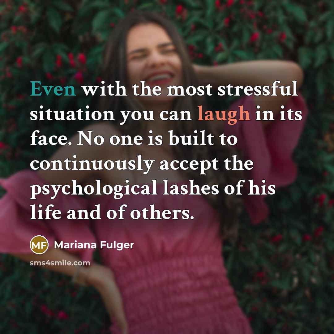 “Even with the most stressful situation you can laugh in its face. No one is built to continuously accept the psychological lashes of his life and of others.” quote by Mariana Fulger