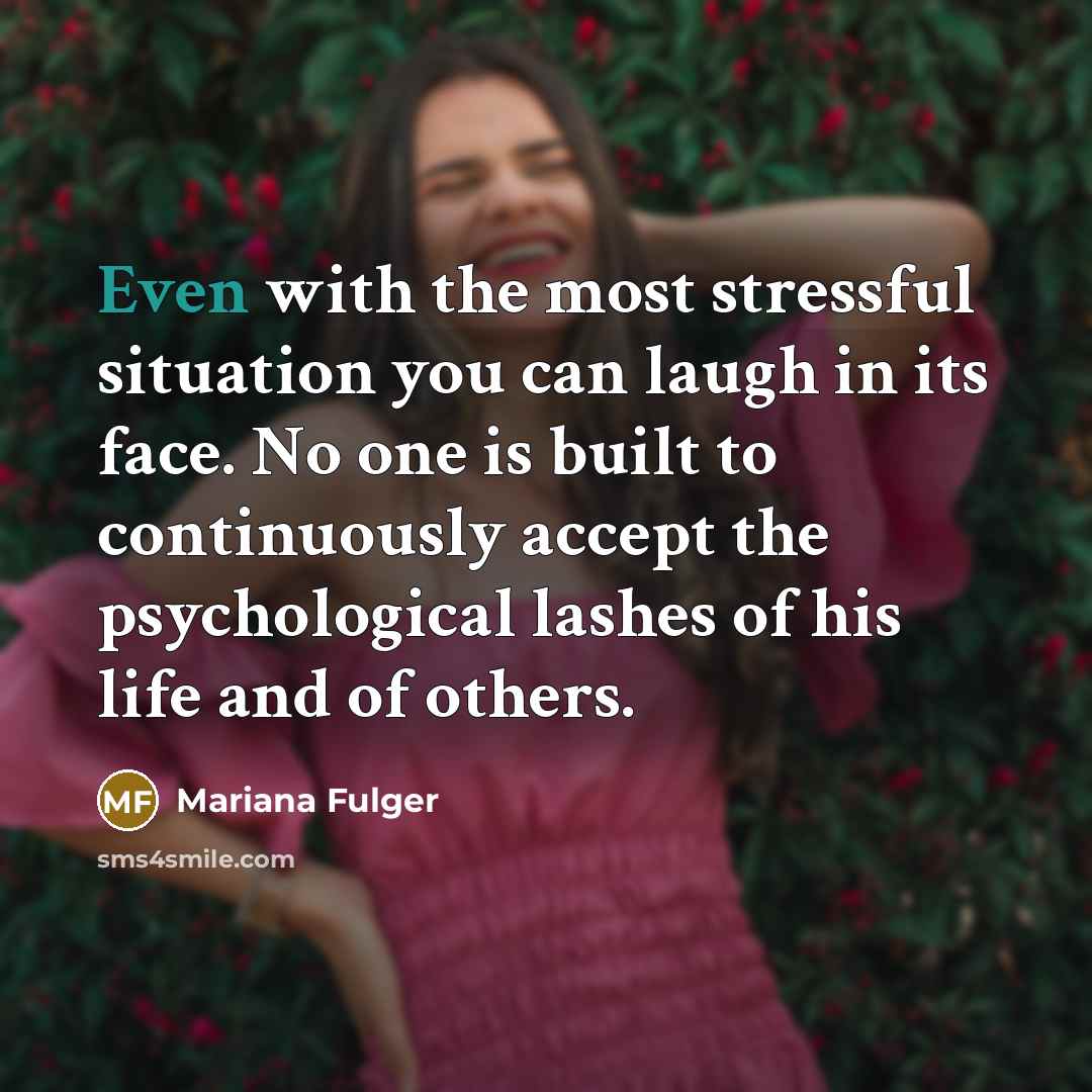 “Even with the most stressful situation you can laugh in its face. No one is built to continuously accept the psychological lashes of his life and of others.” quote by Mariana Fulger