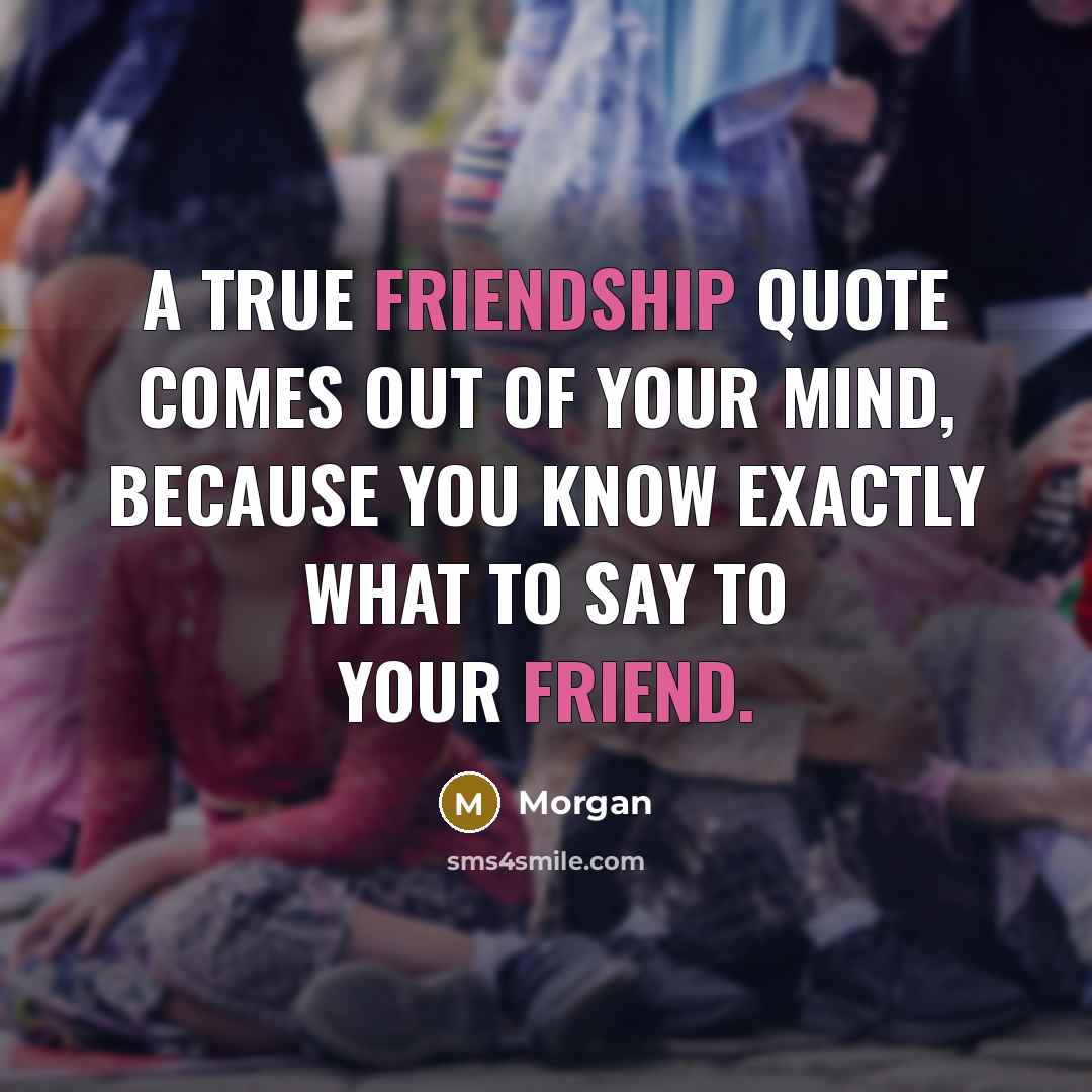 “A true friendship quote comes out of your mind, because you know exactly what to say to your friend.” quote by Morgan