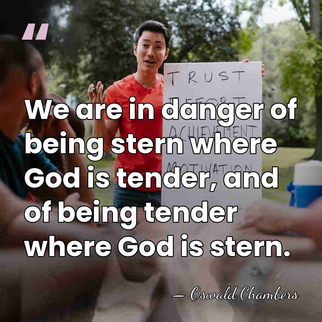 We are in danger of being stern where God is tender, and&hellip; - Oswald Chambers