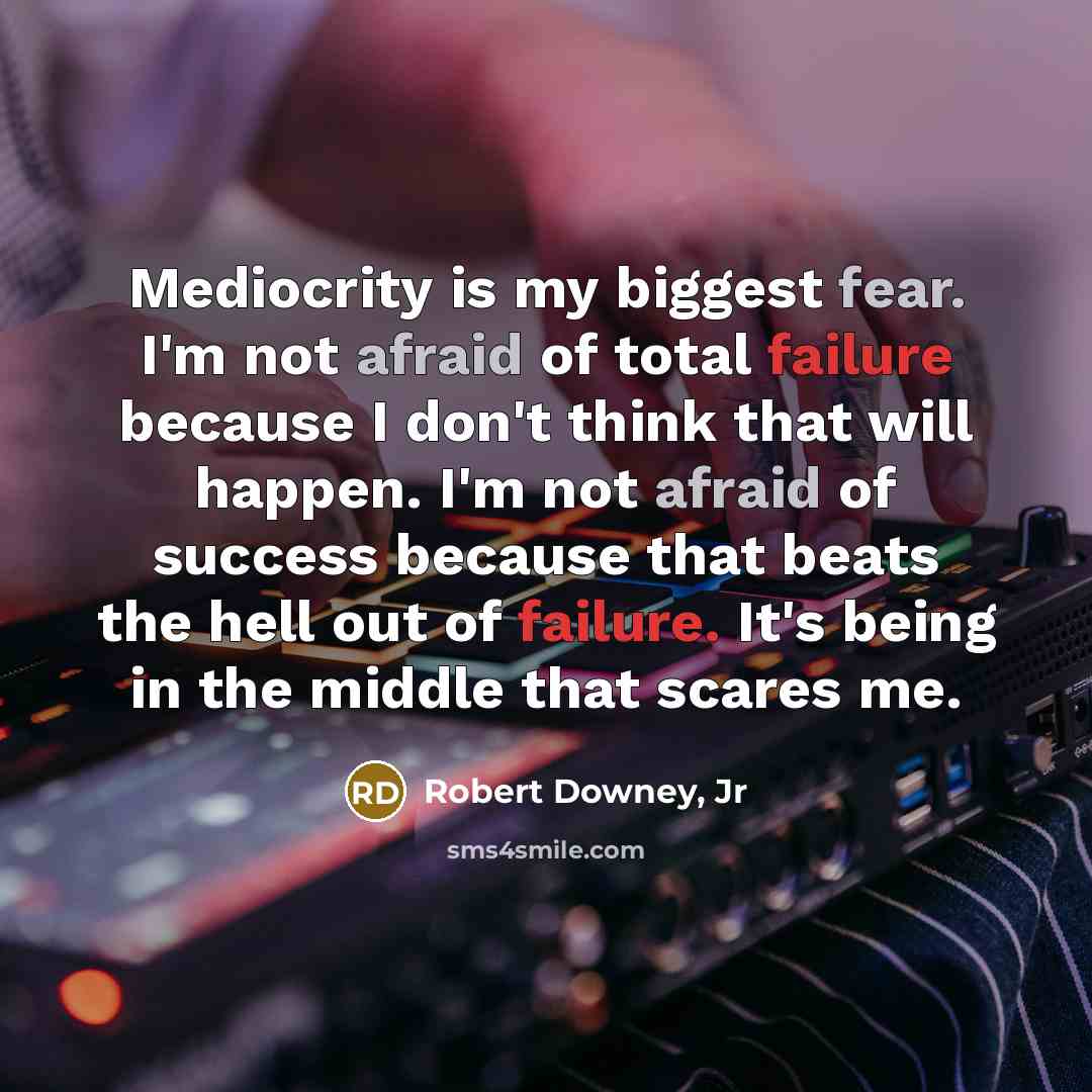 “Mediocrity is my biggest fear. I'm not afraid of total failure because I don't think that will happen. I'm not afraid of success because that beats the hell out of failure. It's being in the middle that scares me.” quote by Robert Downey, Jr