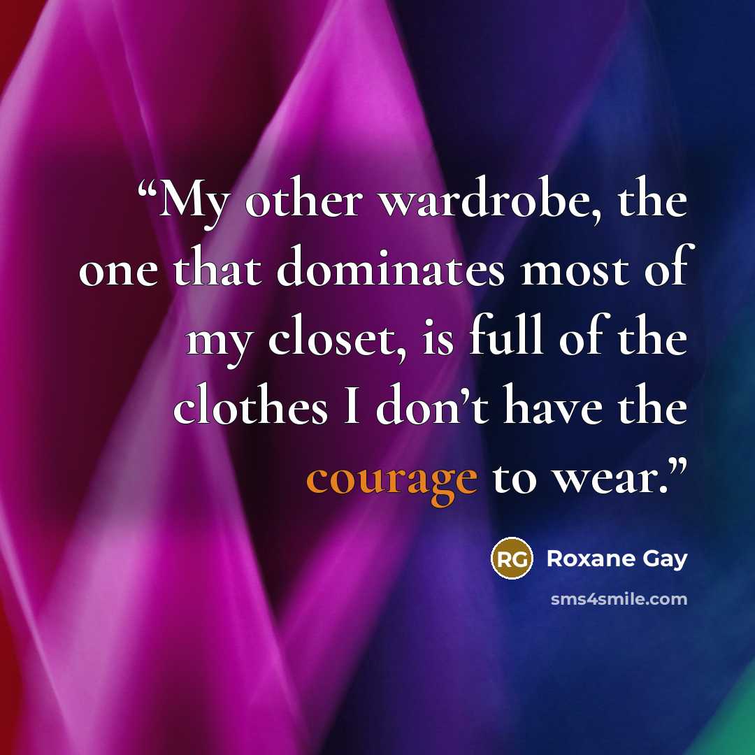 “My other wardrobe, the one that dominates most of my closet, is full of the clothes I don’t have the courage to wear.” quote by Roxane Gay