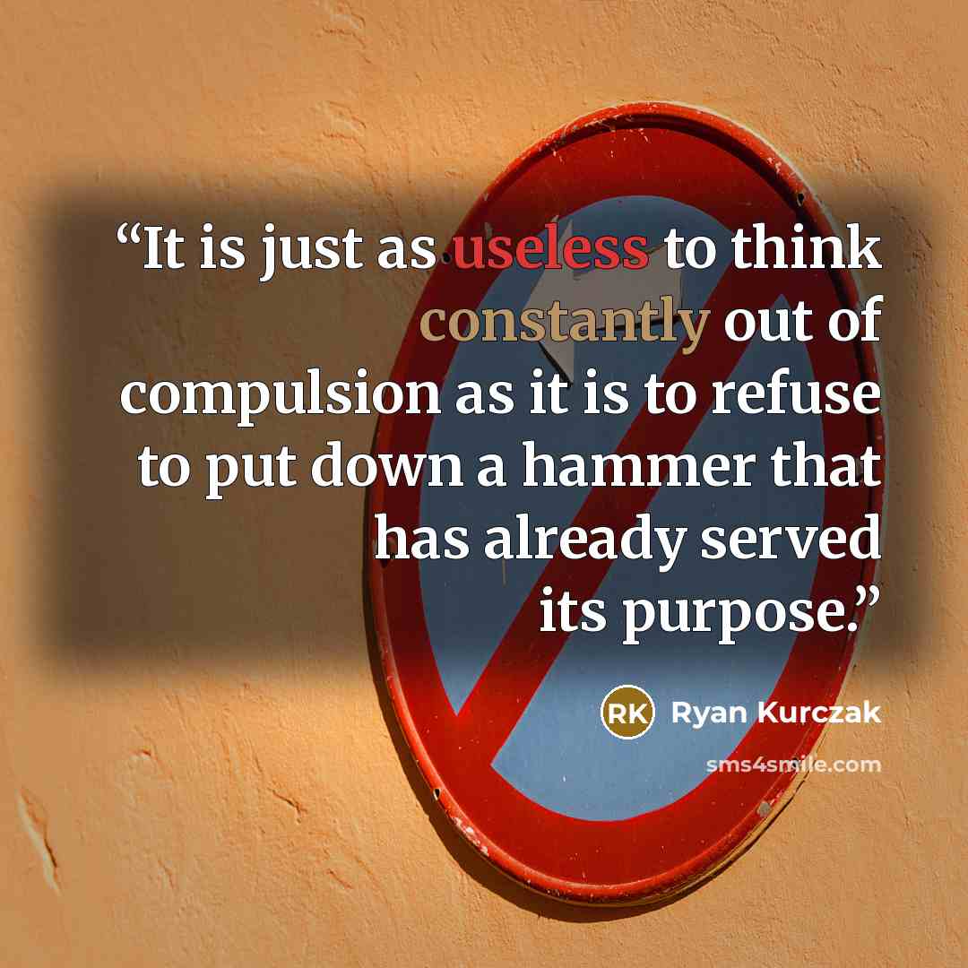 “It is just as useless to think constantly out of compulsion as it is to refuse to put down a hammer that has already served its purpose.” quote by Ryan Kurczak