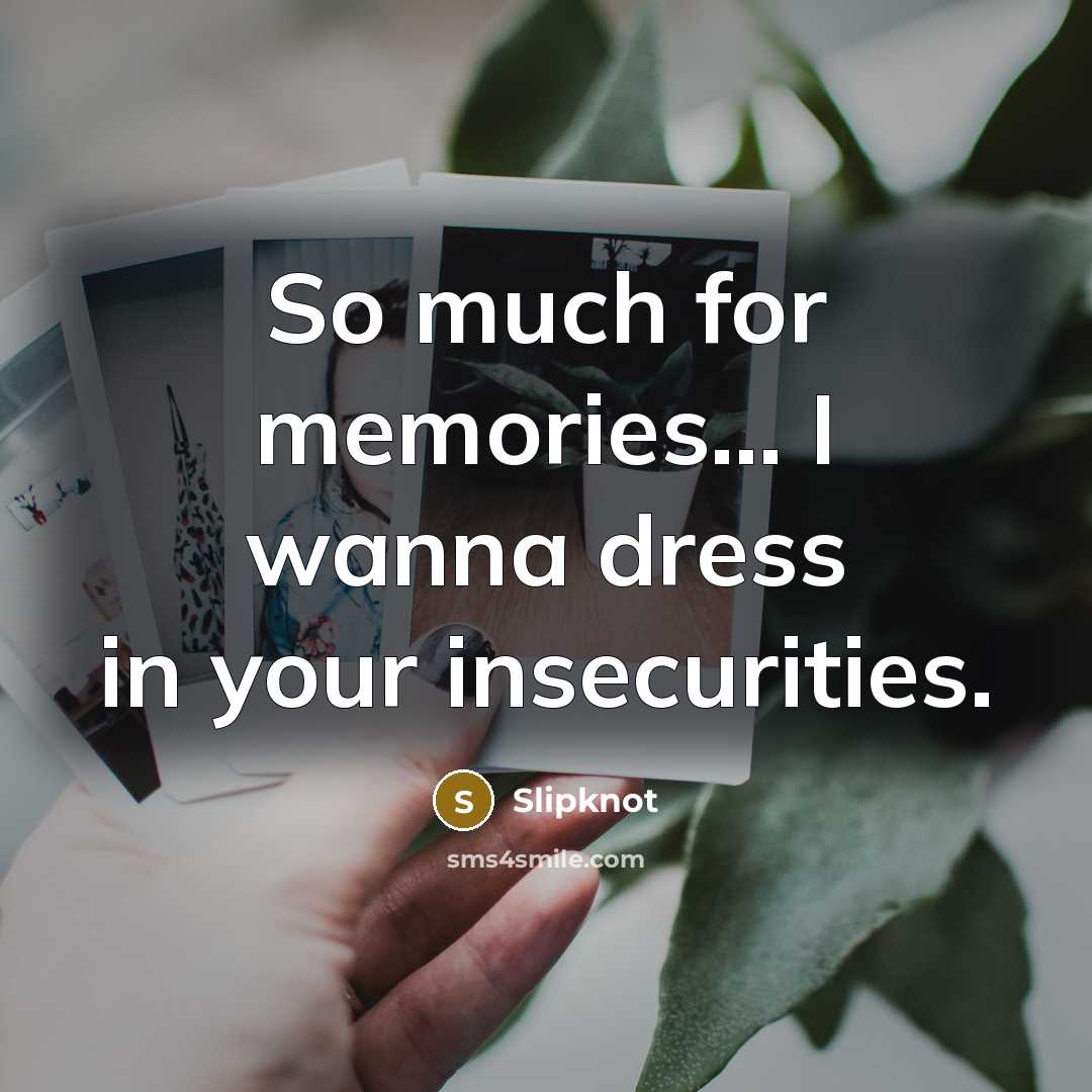 “So much for memories... I wanna dress in your insecurities.” quote by Slipknot