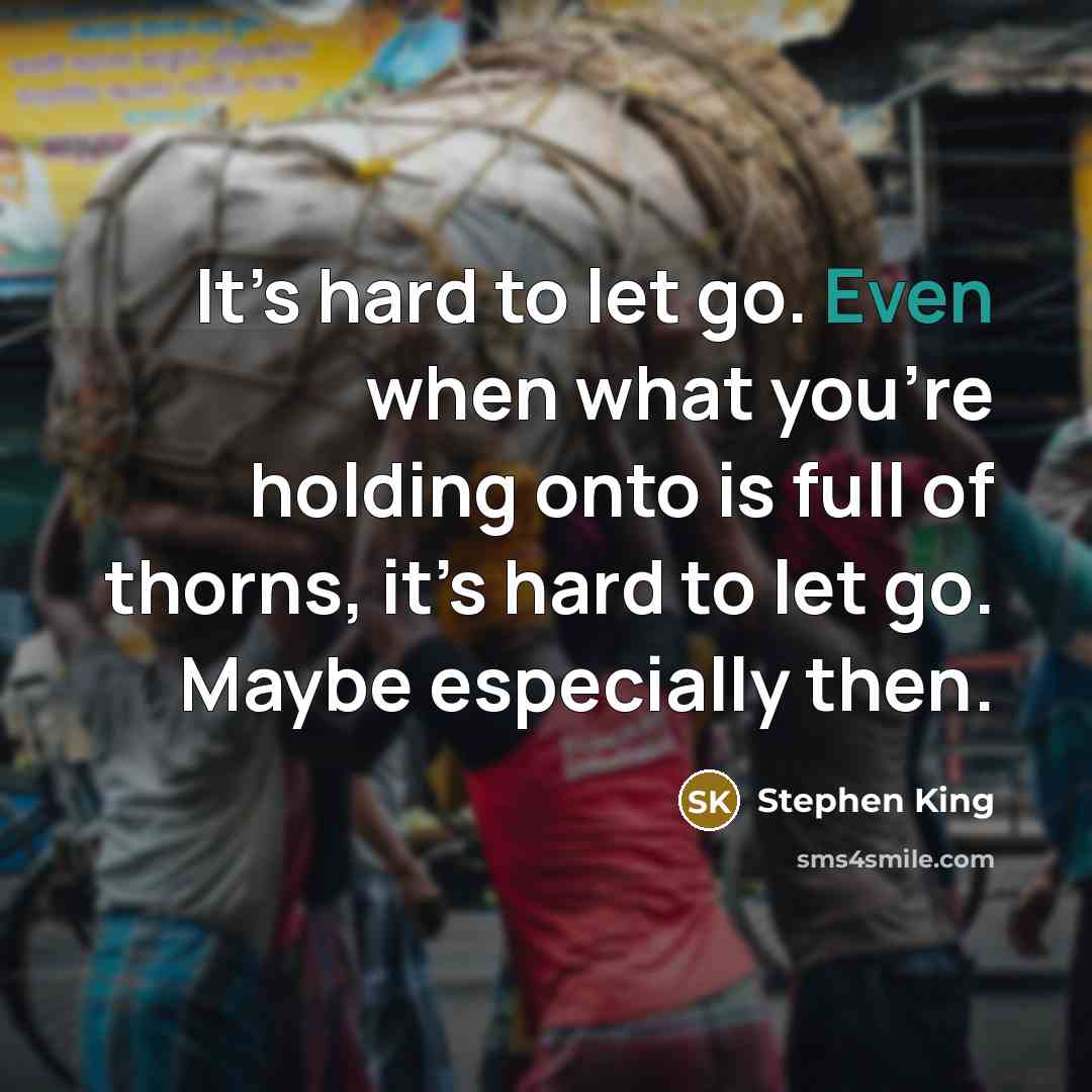 “It’s hard to let go. Even when what you’re holding onto is full of thorns, it’s hard to let go. Maybe especially then.” quote by Stephen King
