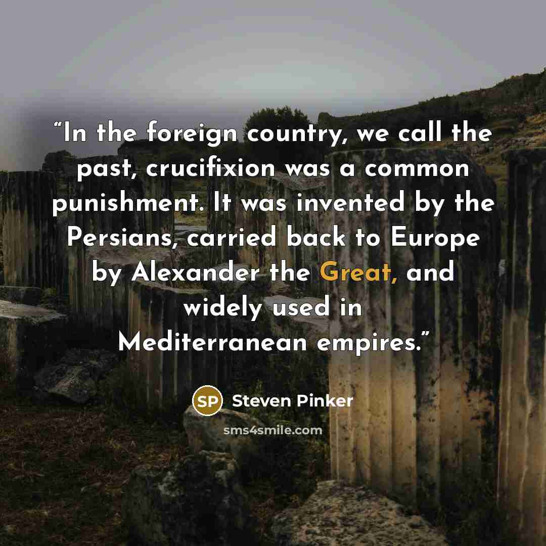 “In the foreign country, we call the past, crucifixion was a common punishment. It was invented by the Persians, carried back to Europe by Alexander the Great, and widely used in Mediterranean empires.” quote by Steven Pinker