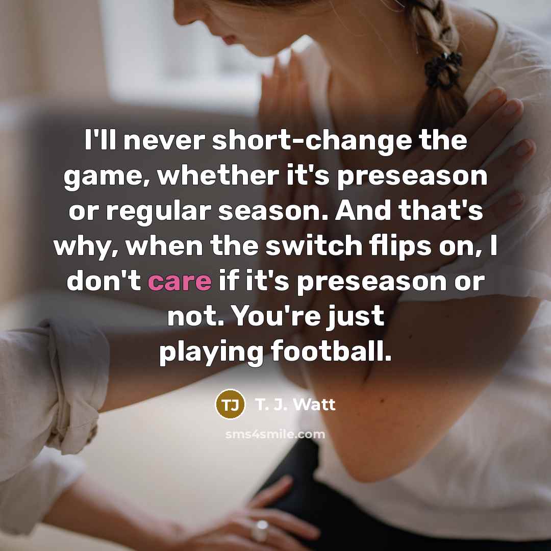 “I'll never short-change the game, whether it's preseason or regular…” quote by T. J. Watt