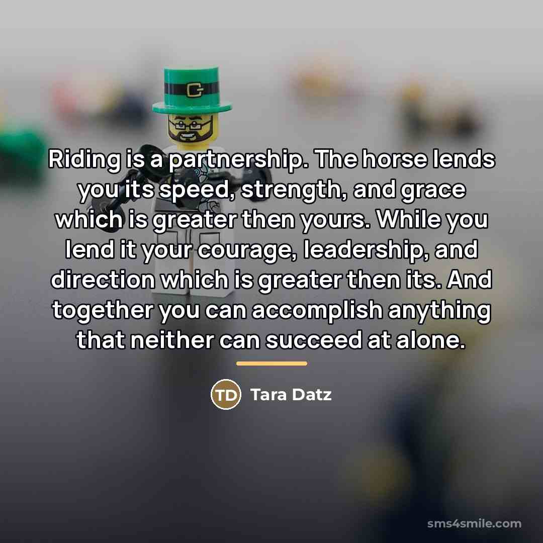 “Riding is a partnership. The horse lends you its speed,…” quote by Tara Datz