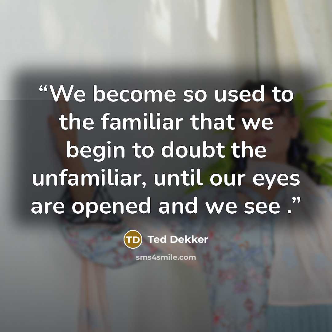 “We become so used to the familiar that we begin to doubt the unfamiliar, until our eyes are opened and we see .” quote by Ted Dekker