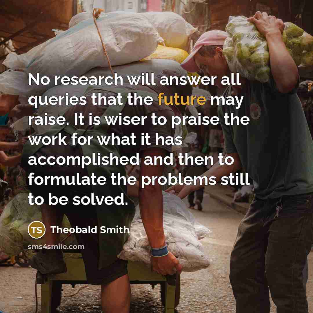 “No research will answer all queries that the future may…” quote by Theobald Smith