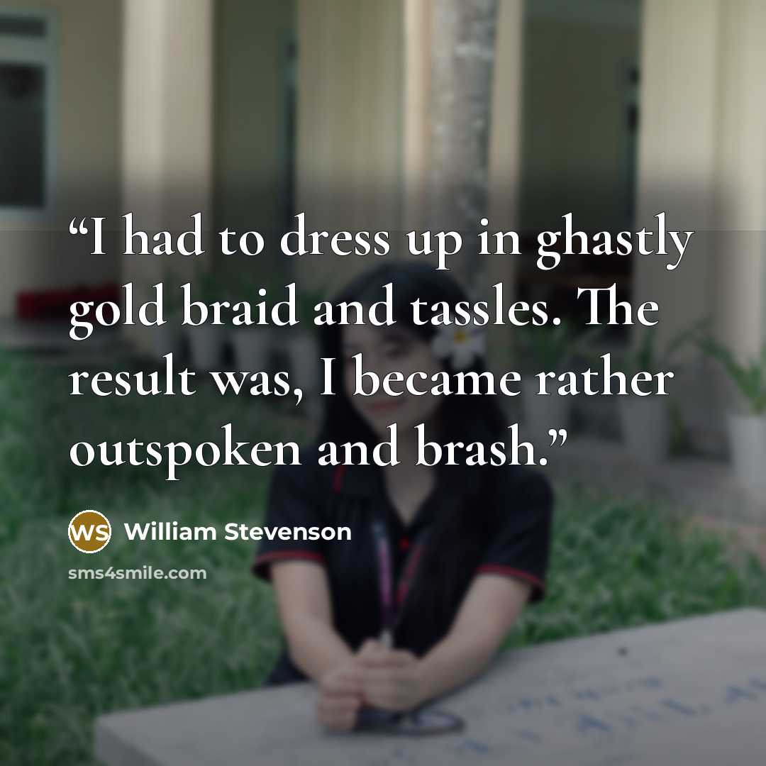 “I had to dress up in ghastly gold braid and tassles. The result was, I became rather outspoken and brash.” quote by William Stevenson