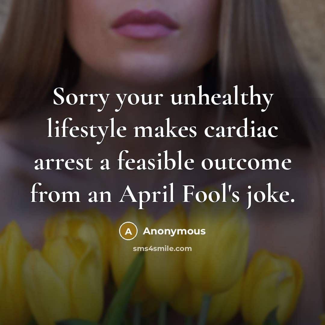 “Sorry your unhealthy lifestyle makes cardiac arrest a feasible outcome from an April Fool's joke.” quote by Anonymous