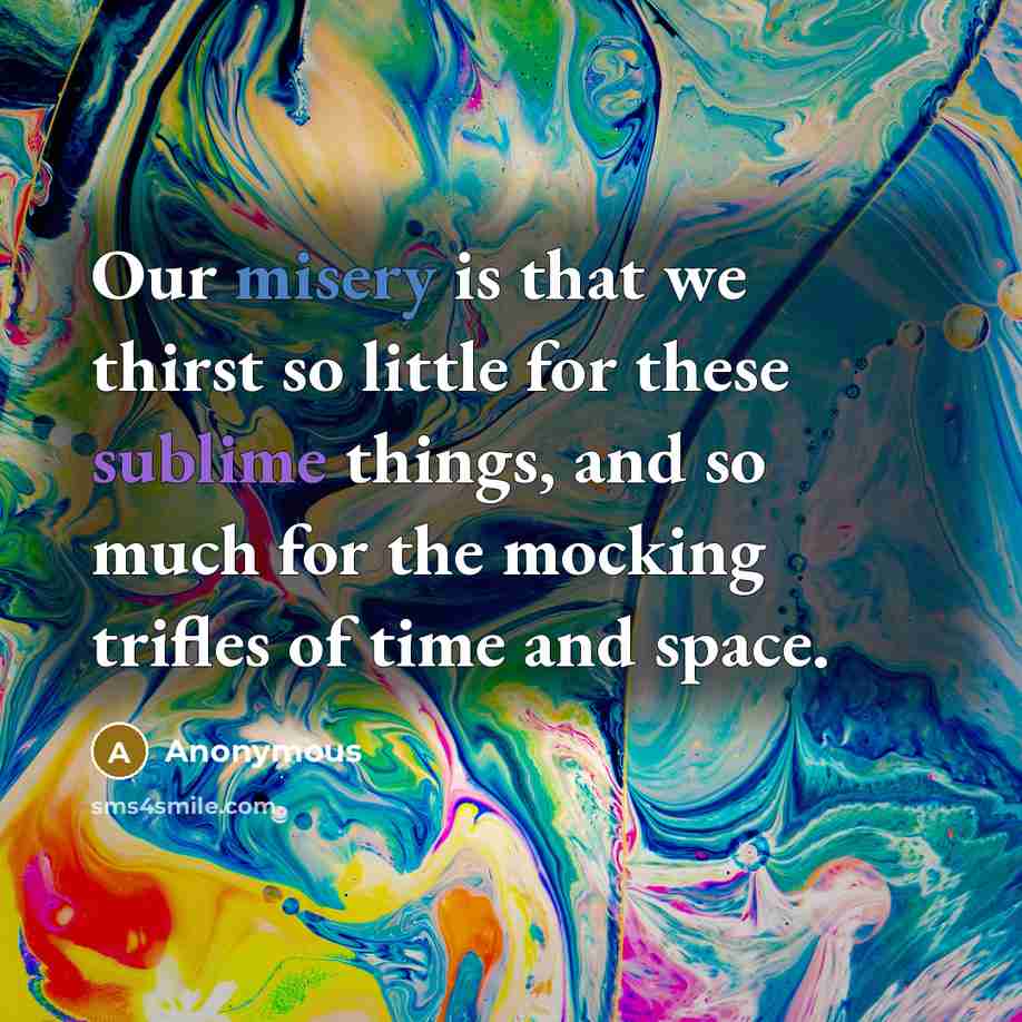 “Our misery is that we thirst so little for these sublime things, and so much for the mocking trifles of time and space.” quote by Anonymous