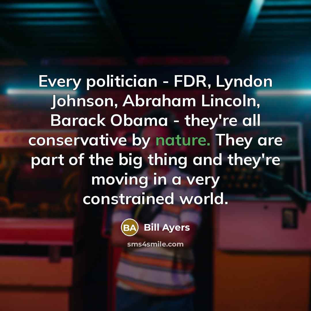 “Every politician - FDR, Lyndon Johnson, Abraham Lincoln, Barack Obama…” quote by Bill Ayers