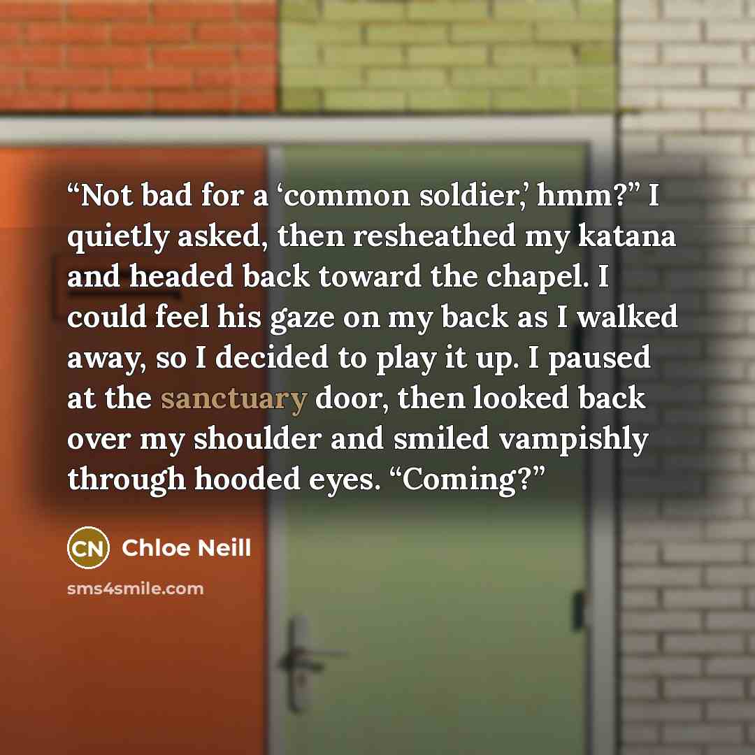 “Not bad for a ‘common soldier,’ hmm?” I quietly asked, then resheathed my katana and headed back toward the chapel. I could feel his gaze on my back as I walked away, so I decided to play it up. I paused at the sanctuary door, then looked back over my shoulder and smiled vampishly through hooded…” quote by Chloe Neill