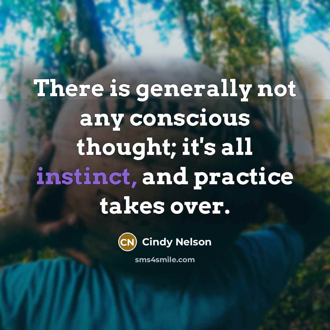“There is generally not any conscious thought; it's all instinct, and practice takes over.” quote by Cindy Nelson