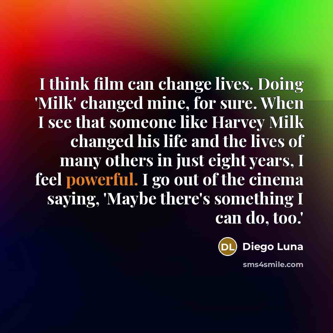“I think film can change lives. Doing 'Milk' changed mine,…” quote by Diego Luna