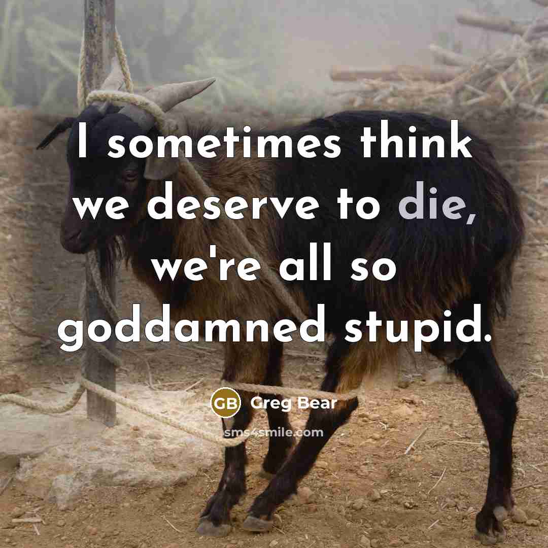 “I sometimes think we deserve to die, we're all so…” quote by Greg Bear