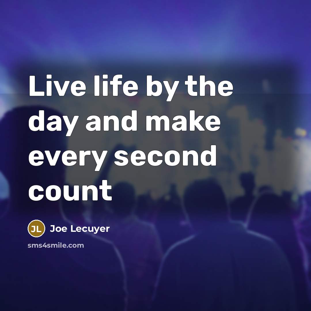 “Live life by the day and make every second count…” quote by Joe Lecuyer