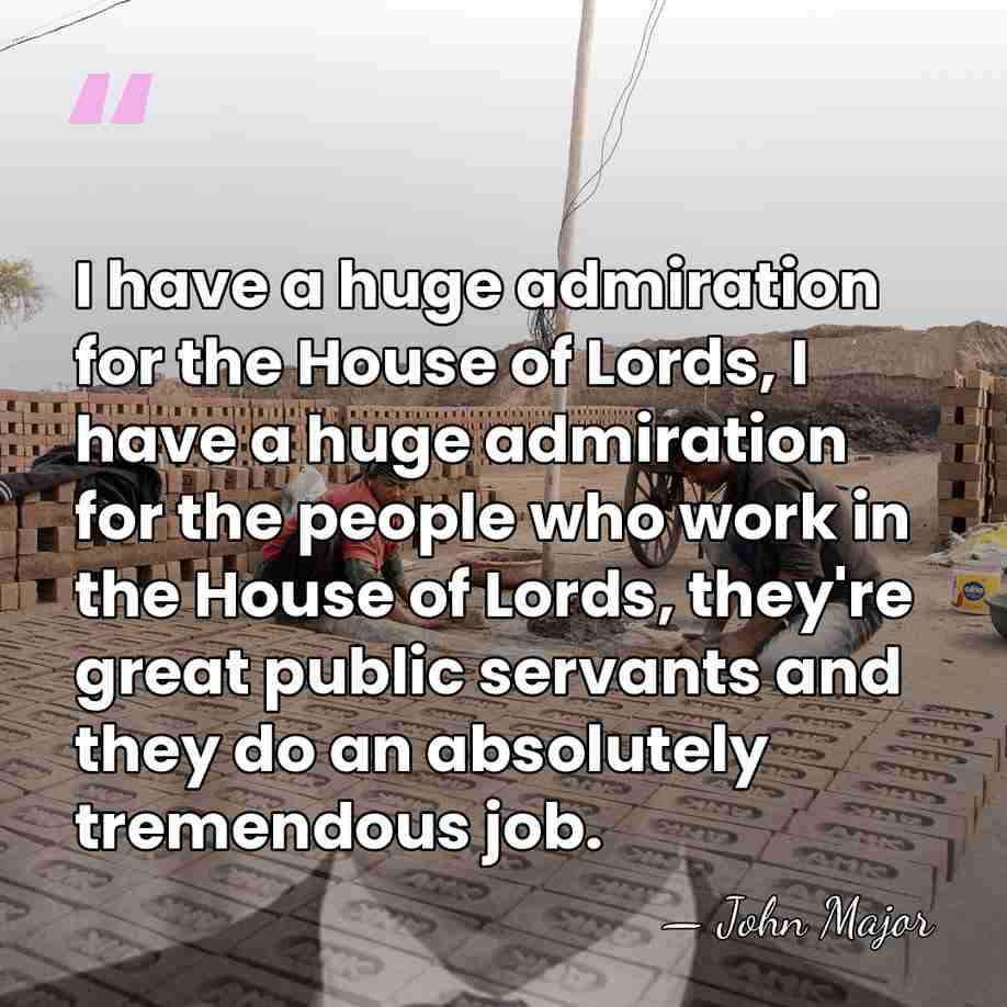 I have a huge admiration for the House of Lords, I have&hellip; - John Major