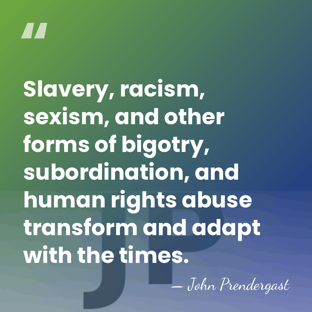 Slavery, racism, sexism, and other forms of bigotry, subordination, and human rights&hellip; - John Prendergast